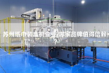 蘇州紙巾裝盒機企業(yè)(哪家品牌值得信賴)？