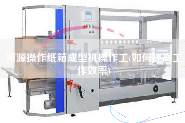 河源操作紙箱成型機(jī)操作工(如何提高工作效率)