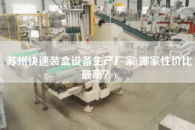 蘇州快速裝盒設(shè)備生產(chǎn)廠家(哪家性價比z高？)