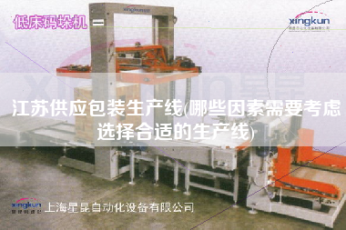 江蘇供應包裝生產(chǎn)線(哪些因素需要考慮選擇合適的生產(chǎn)線)
