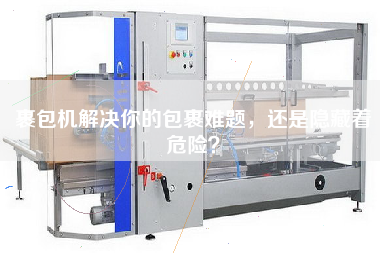 裹包機(jī)解決你的包裹難題，還是隱藏著危險(xiǎn)？