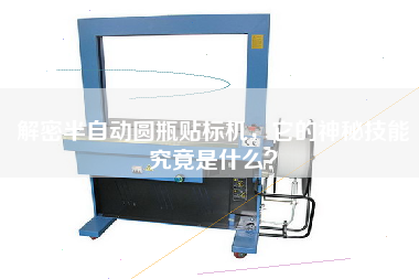解密半自動(dòng)圓瓶貼標(biāo)機(jī)，它的神秘技能究竟是什么？