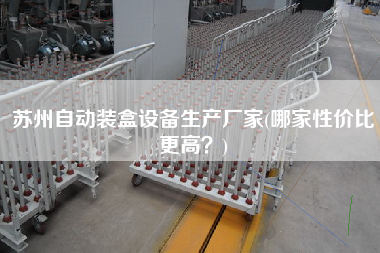 蘇州自動(dòng)裝盒設(shè)備生產(chǎn)廠家(哪家性價(jià)比z高？)