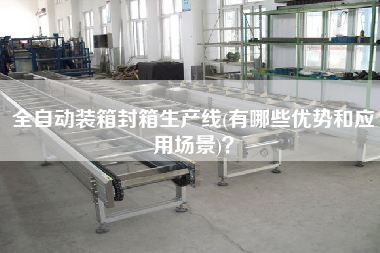 全自動(dòng)裝箱封箱生產(chǎn)線(有哪些優(yōu)勢和應(yīng)用場景)？