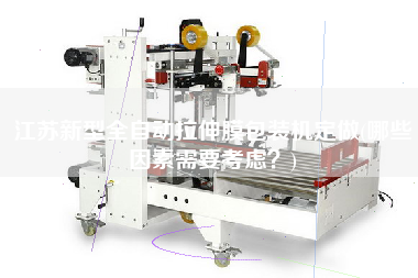 江蘇新型全自動拉伸膜包裝機定做(哪些因素需要考慮？)