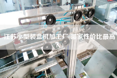 江蘇小型裝盒機加工廠(哪家性價比z高？)