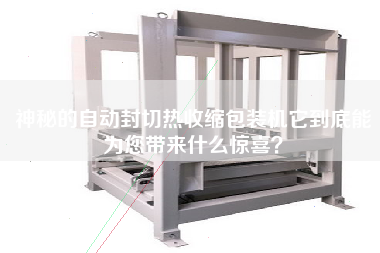 神秘的自動封切熱收縮包裝機(jī)它到底能為您帶來什么驚喜？