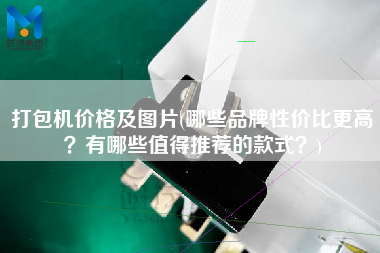打包機(jī)價(jià)格及圖片(哪些品牌性價(jià)比z高？有哪些值得推薦的款式？)
