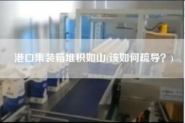 港口集裝箱堆積如山(該如何疏導(dǎo)？)