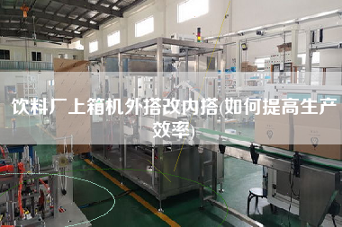 飲料廠上箱機外搭改內(nèi)搭(如何提高生產(chǎn)效率)