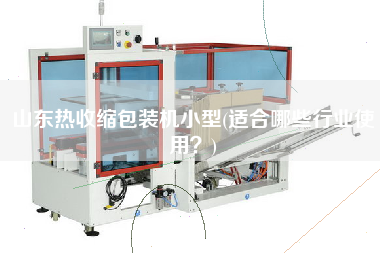 山東熱收縮包裝機小型(適合哪些行業(yè)使用？)