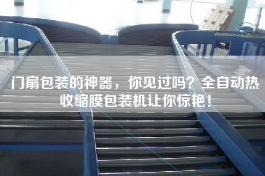 門扇包裝的神器，你見過嗎？全自動熱收縮膜包裝機讓你驚艷！